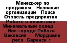 Менеджер по продажам › Название организации ­ Поиск › Отрасль предприятия ­ Работа с клиентами › Минимальный оклад ­ 1 - Все города Работа » Вакансии   . Мордовия респ.,Саранск г.